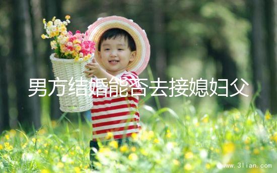 男方結婚能否去接媳婦父母分情況，姨哥接親省時又省力