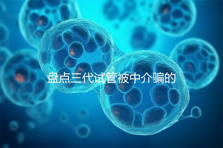 盤點(diǎn)三代試管被中介騙的經(jīng)歷，如何應(yīng)對(duì)過去的人有發(fā)言權(quán)