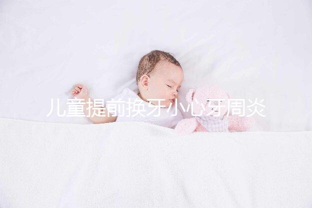 兒童提前換牙小心牙周炎，過早過晚都不正常