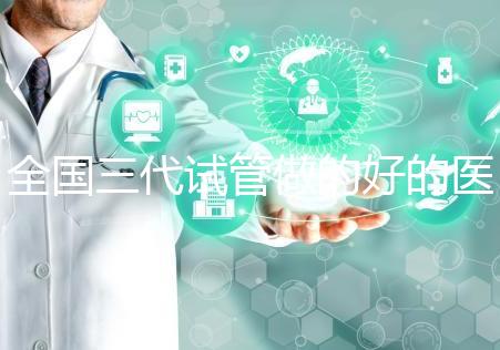 全國三代試管做的好的醫院名單一覽，分別是這幾家醫院