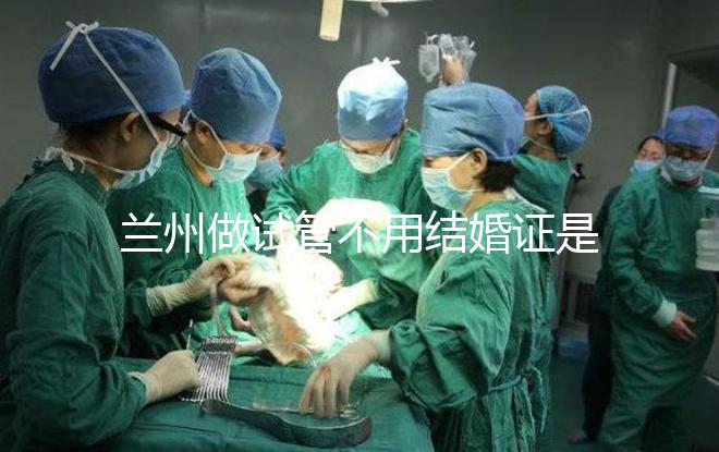 蘭州做試管不用結婚證是騙局！蘭大一院、甘肅婦幼都要提供