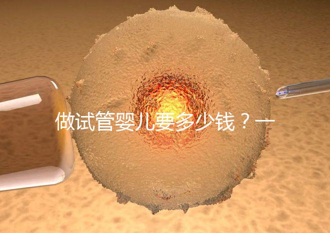 做試管嬰兒要多少錢？一起算筆經濟賬