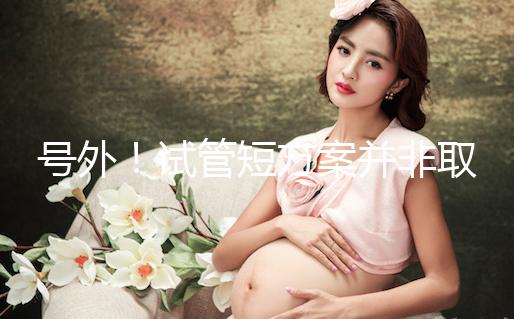 號外！試管短方案并非取卵數多就好，不清楚進來了解下