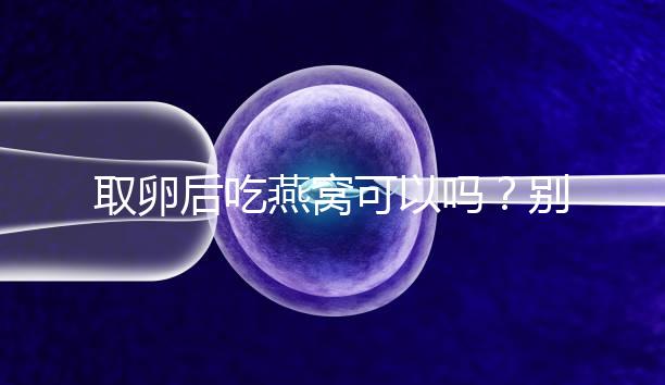 取卵后吃燕窩可以嗎？別猜了，答案呼之欲出！