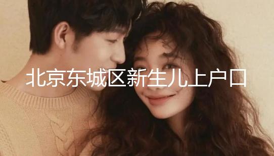 北京東城區新生兒上戶口政策，提前準備好材料一天搞定