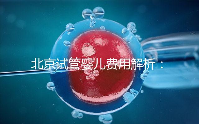 北京試管嬰兒費用解析：詳細了解醫(yī)院收費標準及套餐費用