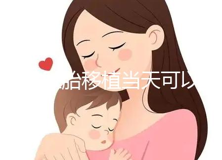 冷凍胚胎移植當(dāng)天可以洗澡洗頭戳嗎？如果水溫過高，請注意胚胎流出