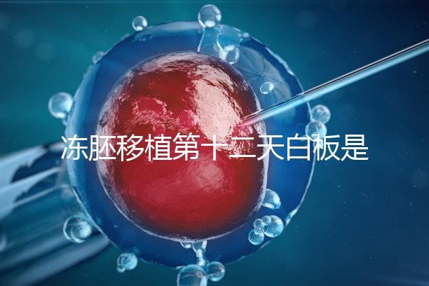 凍胚移植第十二天白板是不是沒成功？不到“官宣”別放棄
