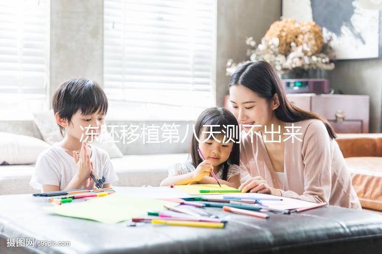 凍胚移植第八天測(cè)不出來是失敗了?有這些癥狀就不一定