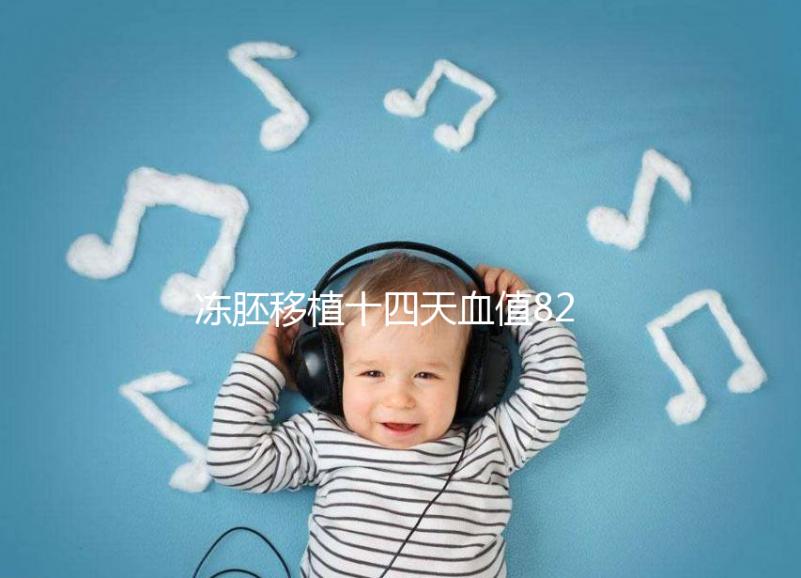 凍胚移植十四天血值82正常嗎？移植天數(shù)及血值對照表請收藏