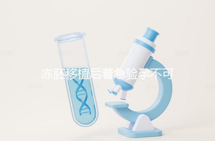 凍胚移植后著急驗孕不可取，最晚幾天能測出來看這