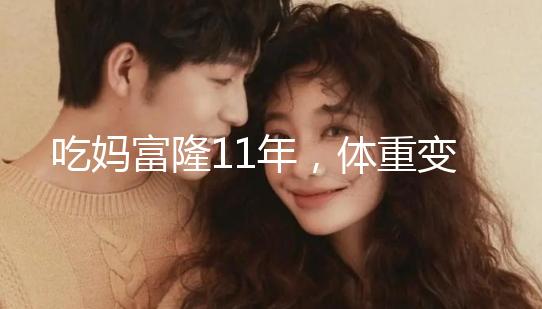 吃媽富隆11年，體重變胖了月經(jīng)量也減少了應(yīng)該停用嗎