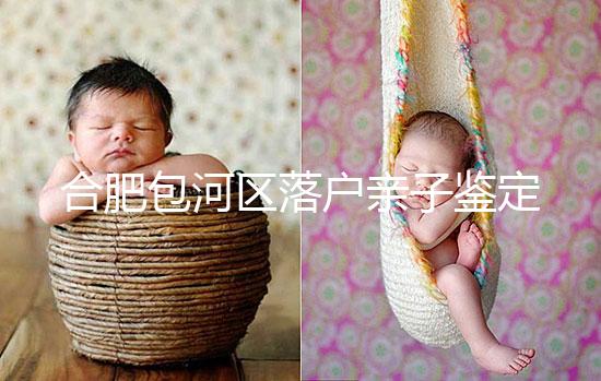 合肥包河區(qū)落戶親子鑒定機構(gòu)已更新，2024需準備這些材料...