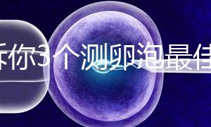 告訴你3個測卵泡最佳時間,準(zhǔn)時做好試管嬰兒檢查很重要
