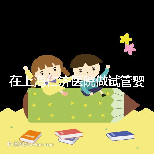在上海仁濟醫院做試管嬰兒，你必須得知道這些...