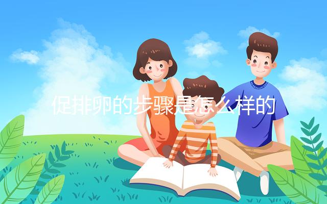 促排卵的步驟是怎么樣的？你想要了解的治療過(guò)程在這里