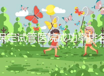 保定試管醫(yī)院成功率排名，來看看你pick的助孕機構(gòu)上榜沒
