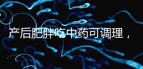 產后肥胖吃中藥可調理，正確減肥切勿錯過黃金時期