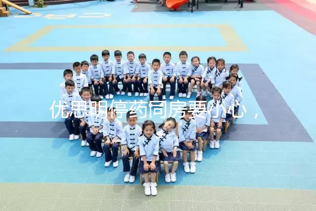 優(yōu)思明停藥同房要小心，提前了解4大注意事項(xiàng)很有必要