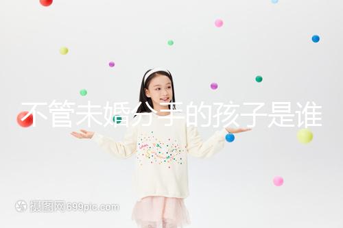 不管未婚分手的孩子是誰(shuí)撫養(yǎng)的，先搞清楚是否合法