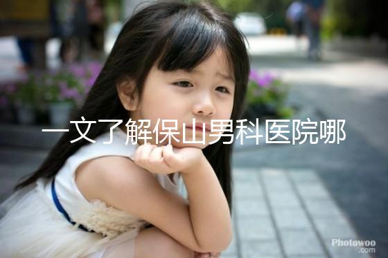 一文了解保山男科醫(yī)院哪家最正規(guī)，內含機構地址