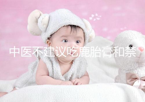 中醫(yī)不建議吃鹿胎膏和禁忌人群有關，哪些人不適合要弄清