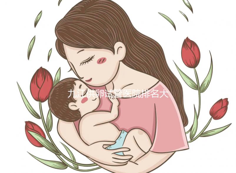 九江供卵試管醫(yī)院排名大公開，想選性別請去正規(guī)助孕機構(gòu)