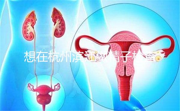 想在杭州濱江做精子檢查哪家醫院好看?周末想做,請先掛號