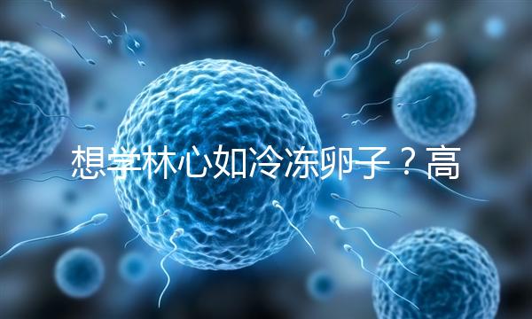 想學(xué)林心如冷凍卵子?高齡妊娠可能發(fā)生的危險你知道嗎