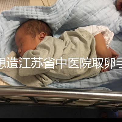 想造江蘇省中醫院取卵手術費用多少戳,時間、流程全都有