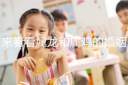來看看屬龍和屬雞的婚姻，生什么寶寶最好讀完后，你可以清楚地閱讀它們