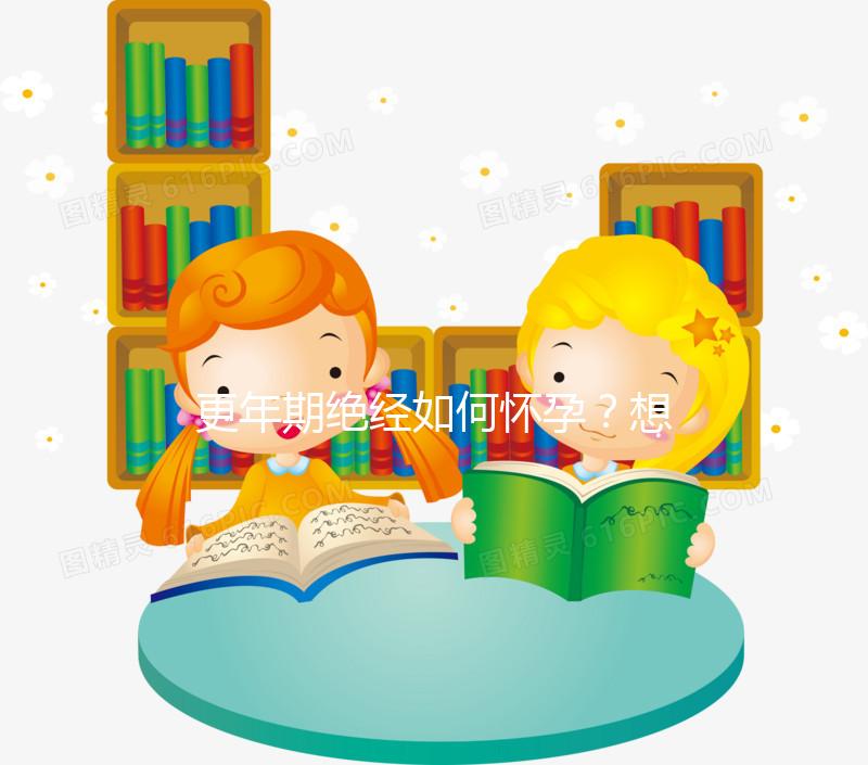 更年期絕經如何懷孕？想成為準媽媽，做到這3點是關鍵