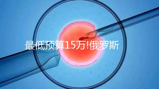 最低預(yù)算15萬!俄羅斯第三代試管嬰兒費(fèi)用包含這5大部分