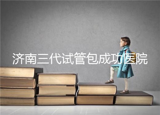 濟南三代試管包成功醫院盤點！2024年一次多少錢？