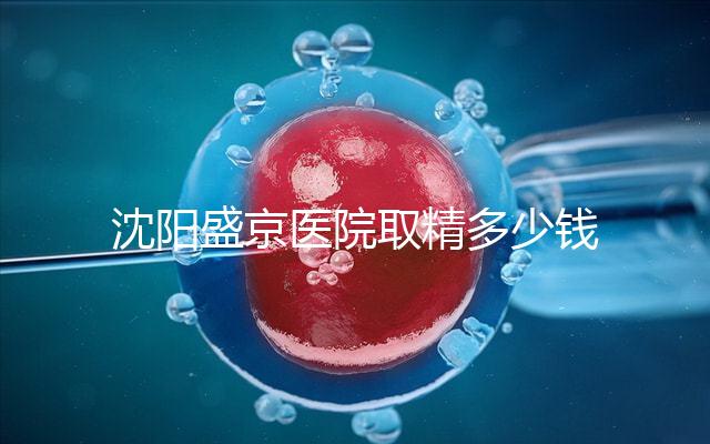 沈陽(yáng)盛京醫(yī)院取精多少錢(qián)速覽,是否手動(dòng)取精及流程全囊括