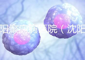 沈陽(yáng)癲癇病醫(yī)院（沈陽(yáng)癲癇病醫(yī)院哪家最好）