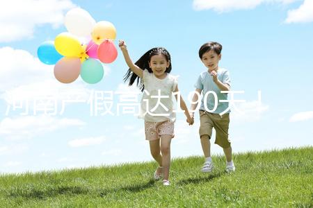 河南產(chǎn)假高達190天！2024年新規(guī)匯總(含工資發(fā)放標準)