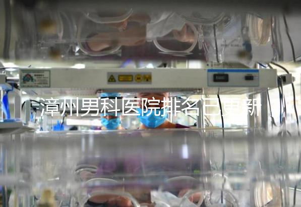 漳州男科醫(yī)院排名已更新，2024年哪里厲害一目了然