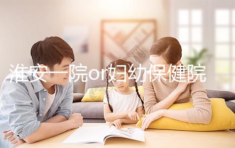 淮安一院or婦幼保健院做試管嬰兒怎么樣？費(fèi)用、成功率一覽