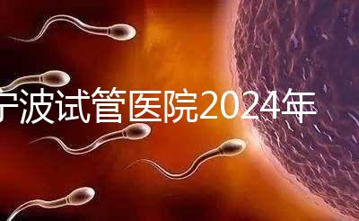 寧波試管醫院2024年成功率排名第一，解放軍906醫院名列前茅