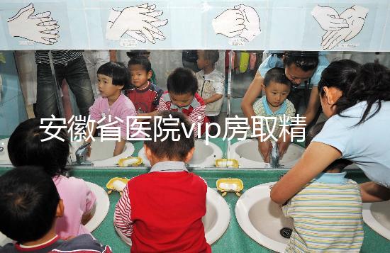 安徽省醫(yī)院vip房取精多少錢？