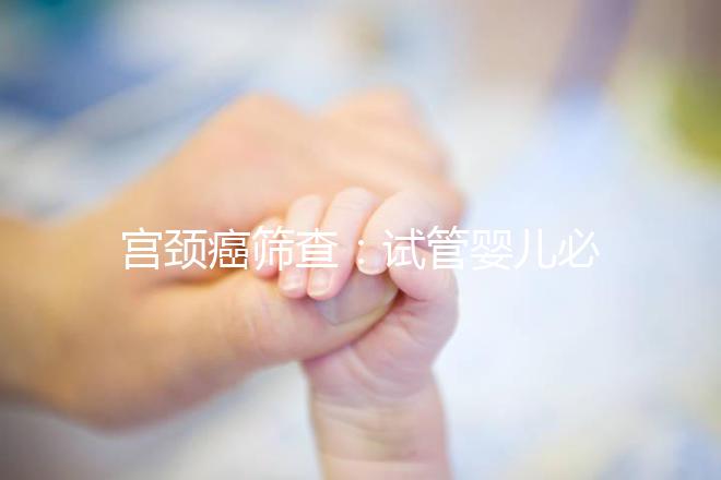 宮頸癌篩查：試管嬰兒必要檢查項(xiàng)目，十月懷胎更安心