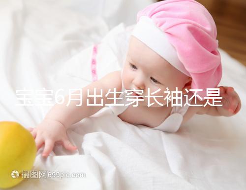 寶寶6月出生穿長袖還是短袖,要不要抱被看完這篇不糾結