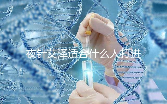 夜針艾澤適合什么人打進來瞧，孕婦可不可以用這篇說清