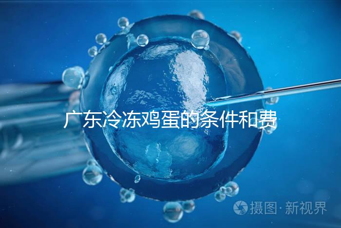 廣東冷凍雞蛋的條件和費用明細！包含廣州前三醫院的詳細信息！