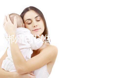 郴州可以做三代試管嬰兒嗎？具體成功率及費用多少？