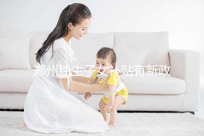 鄭州獨(dú)生子女補(bǔ)貼有新政策，二七、金水區(qū)都會(huì)受影響