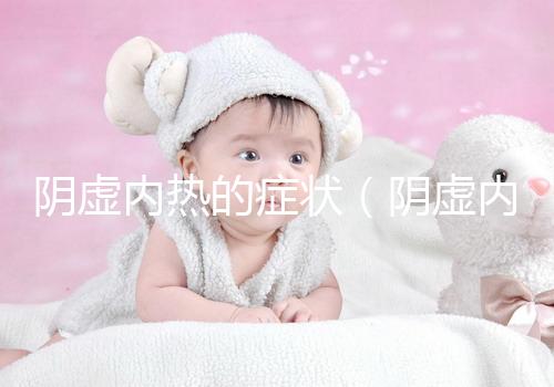 陰虛內熱的癥狀（陰虛內熱的癥狀有哪些表現(xiàn)）