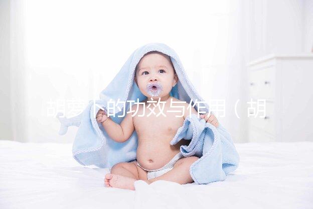 胡蘿卜的功效與作用（胡蘿卜的功效與作用及營養(yǎng)）