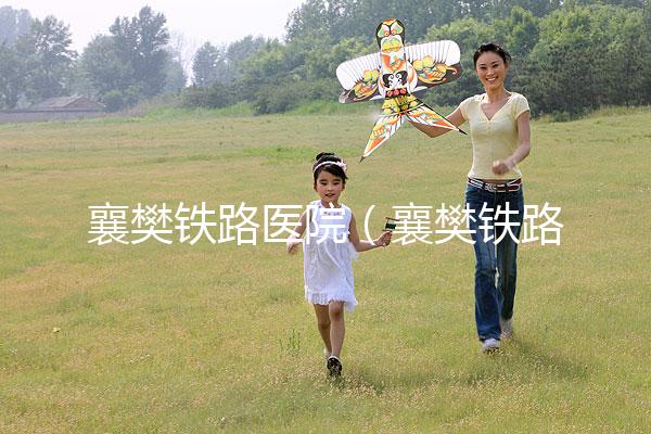 襄樊鐵路醫院(襄樊鐵路醫院白顛瘋醫院在哪里)